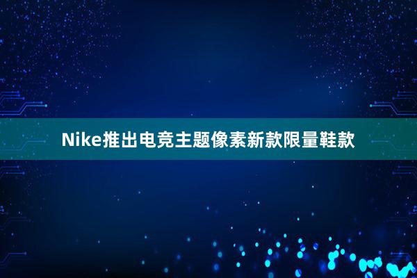 Nike推出电竞主题像素新款限量鞋款