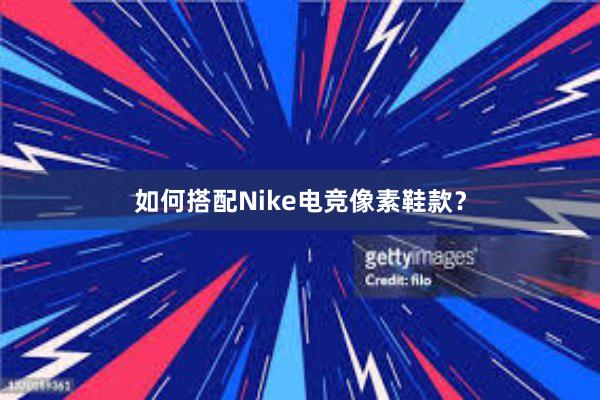 如何搭配Nike电竞像素鞋款？