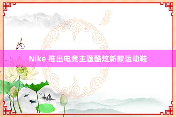 Nike 推出电竞主题酷炫新款运动鞋