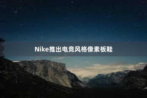 Nike推出电竞风格像素板鞋