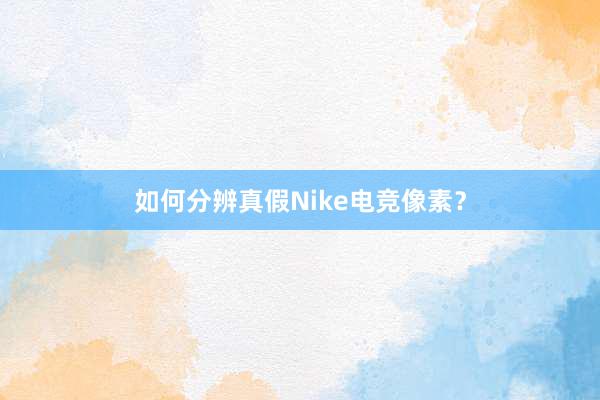 如何分辨真假Nike电竞像素？