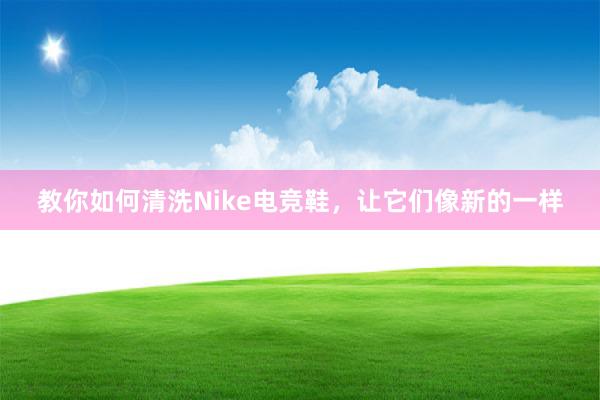 教你如何清洗Nike电竞鞋，让它们像新的一样