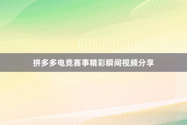 拼多多电竞赛事精彩瞬间视频分享