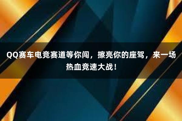 QQ赛车电竞赛道等你闯，擦亮你的座驾，来一场热血竞速大战！