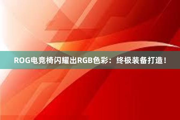 ROG电竞椅闪耀出RGB色彩：终极装备打造！