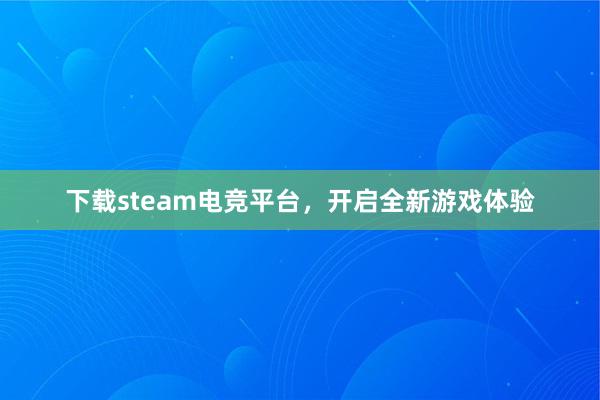 下载steam电竞平台，开启全新游戏体验