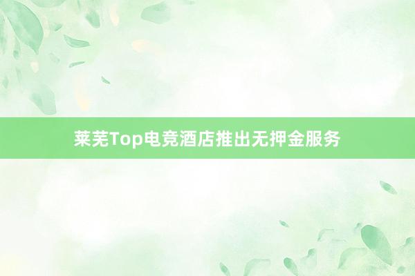 莱芜Top电竞酒店推出无押金服务