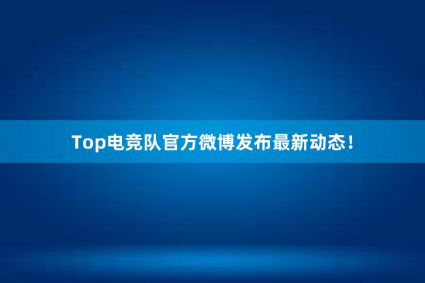 Top电竞队官方微博发布最新动态！