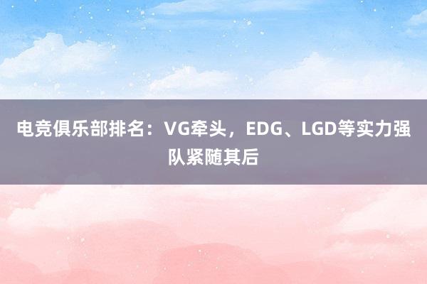 电竞俱乐部排名：VG牵头，EDG、LGD等实力强队紧随其后