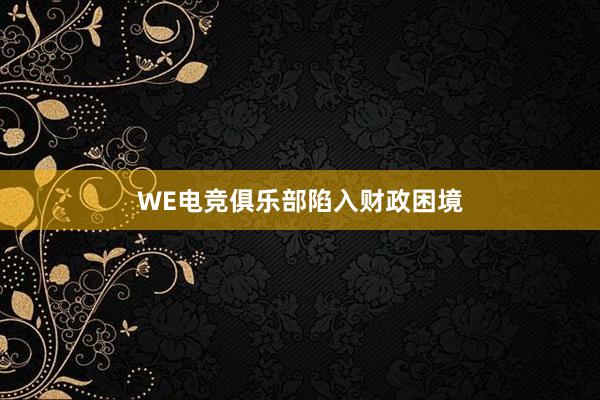 WE电竞俱乐部陷入财政困境