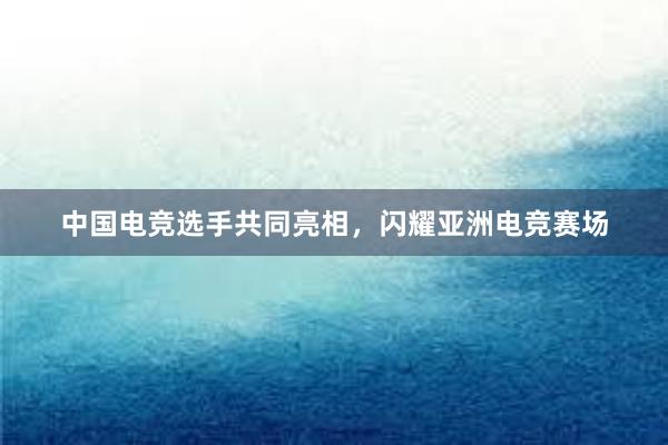 中国电竞选手共同亮相，闪耀亚洲电竞赛场