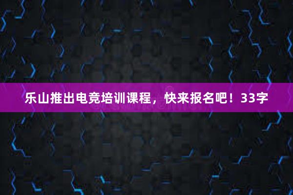 乐山推出电竞培训课程，快来报名吧！33字