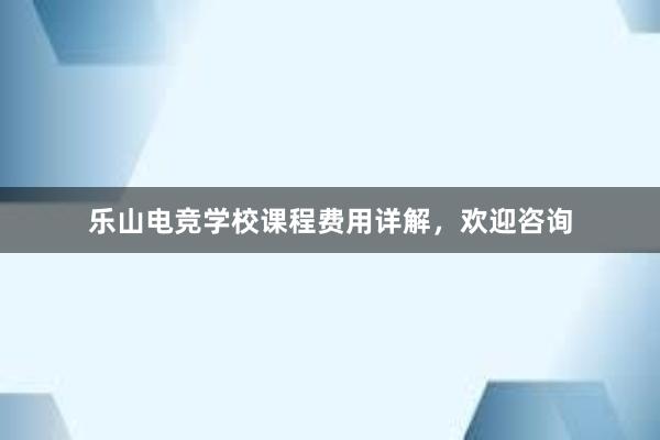 乐山电竞学校课程费用详解，欢迎咨询