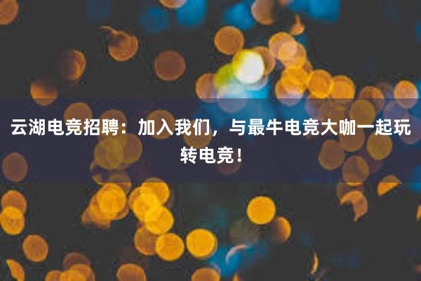 云湖电竞招聘：加入我们，与最牛电竞大咖一起玩转电竞！