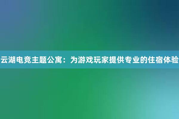 云湖电竞主题公寓：为游戏玩家提供专业的住宿体验