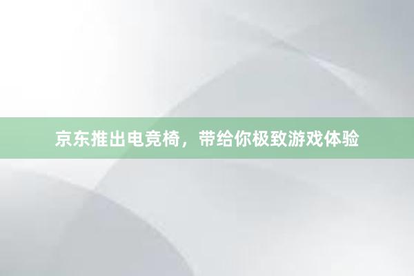 京东推出电竞椅，带给你极致游戏体验