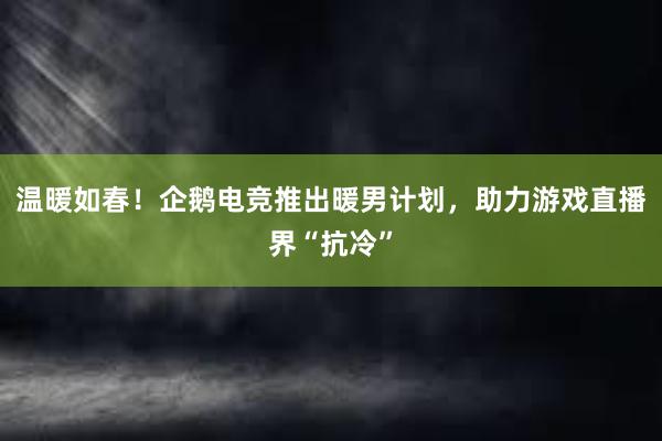 温暖如春！企鹅电竞推出暖男计划，助力游戏直播界“抗冷”