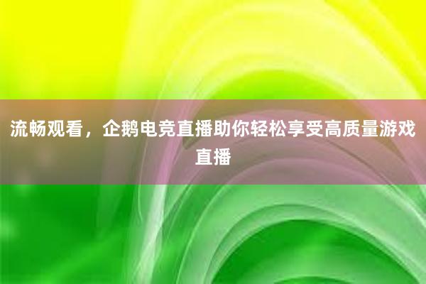 流畅观看，企鹅电竞直播助你轻松享受高质量游戏直播