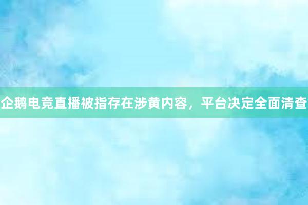 企鹅电竞直播被指存在涉黄内容，平台决定全面清查