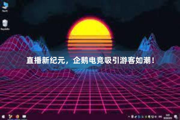 直播新纪元，企鹅电竞吸引游客如潮！