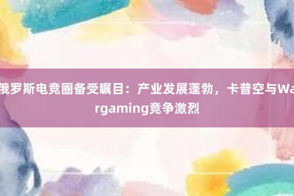 俄罗斯电竞圈备受瞩目：产业发展蓬勃，卡普空与Wargaming竞争激烈