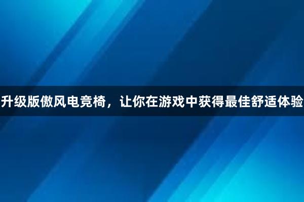 升级版傲风电竞椅，让你在游戏中获得最佳舒适体验