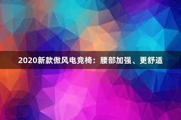 2020新款傲风电竞椅：腰部加强、更舒适