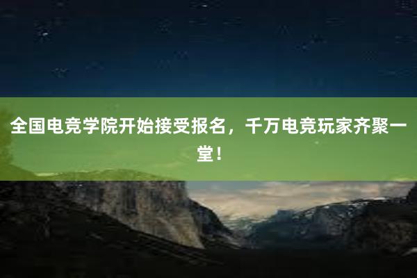 全国电竞学院开始接受报名，千万电竞玩家齐聚一堂！