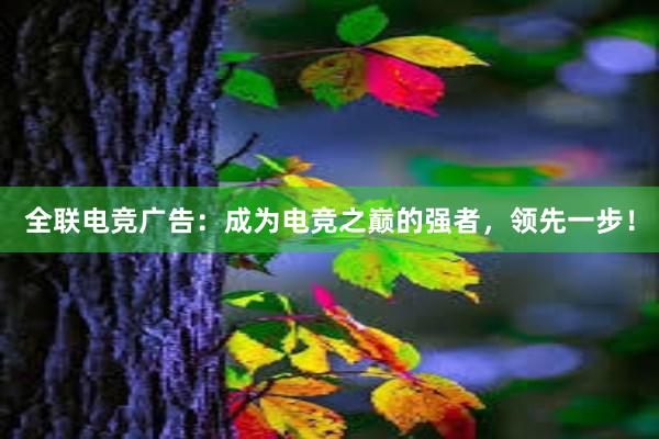 全联电竞广告：成为电竞之巅的强者，领先一步！