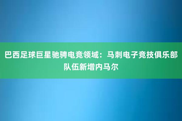 巴西足球巨星驰骋电竞领域：马刺电子竞技俱乐部队伍新增内马尔