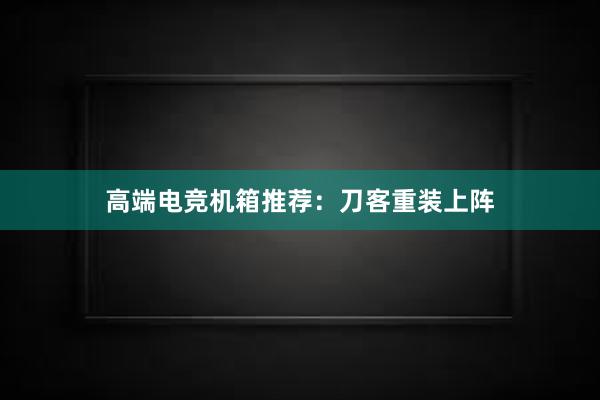 高端电竞机箱推荐：刀客重装上阵