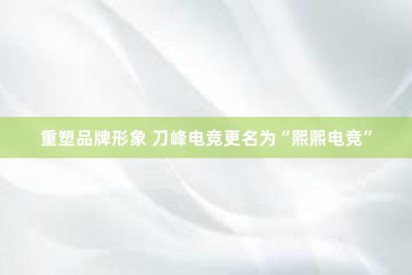 重塑品牌形象 刀峰电竞更名为“熙熙电竞”