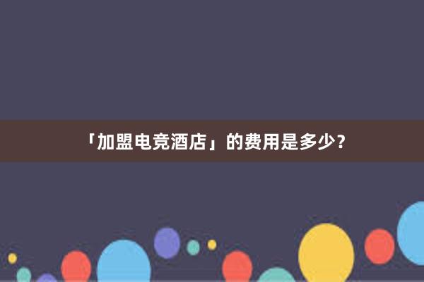 「加盟电竞酒店」的费用是多少？