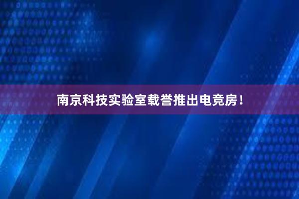 南京科技实验室载誉推出电竞房！