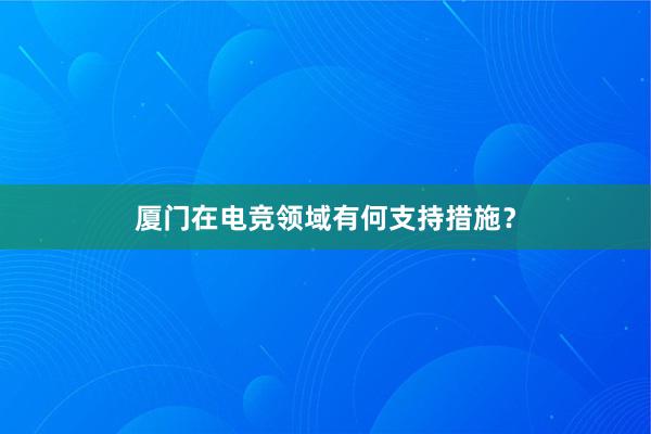 厦门在电竞领域有何支持措施？