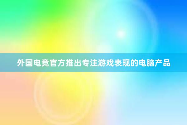 外国电竞官方推出专注游戏表现的电脑产品