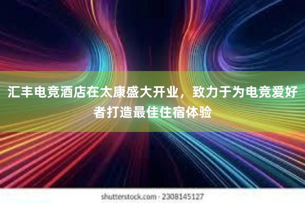 汇丰电竞酒店在太康盛大开业，致力于为电竞爱好者打造最佳住宿体验