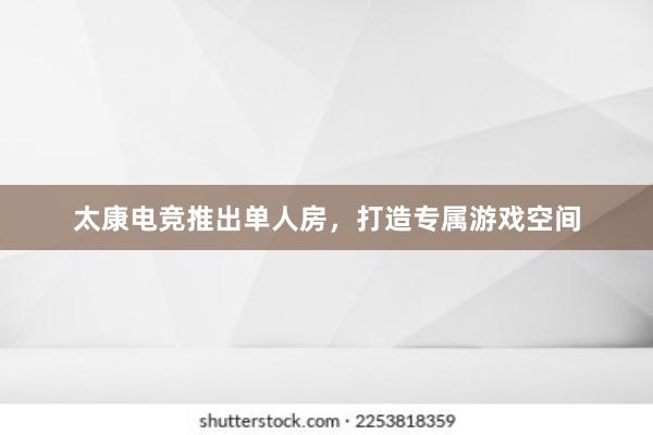 太康电竞推出单人房，打造专属游戏空间