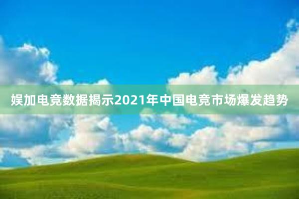 娱加电竞数据揭示2021年中国电竞市场爆发趋势