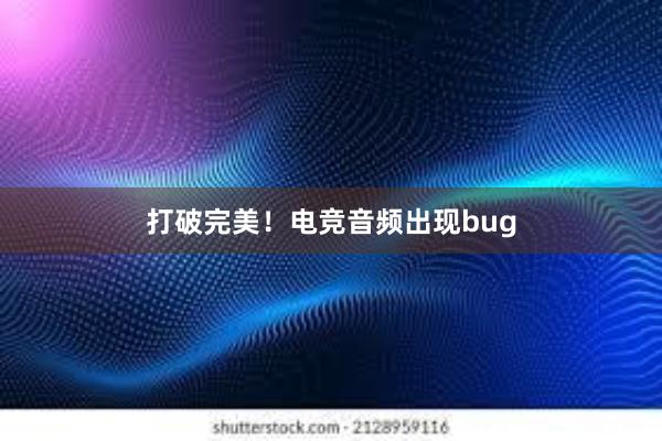 打破完美！电竞音频出现bug