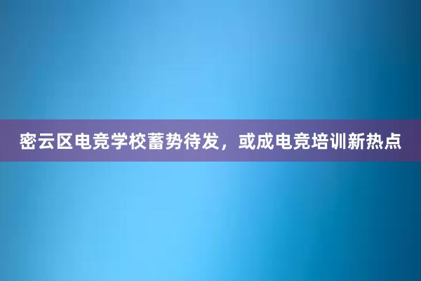 密云区电竞学校蓄势待发，或成电竞培训新热点