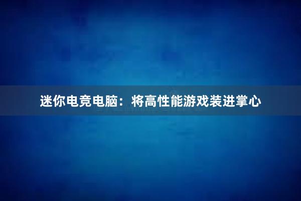 迷你电竞电脑：将高性能游戏装进掌心