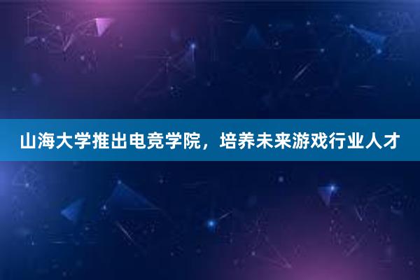 山海大学推出电竞学院，培养未来游戏行业人才