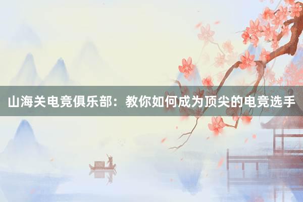 山海关电竞俱乐部：教你如何成为顶尖的电竞选手