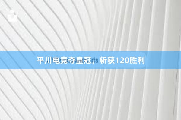 平川电竞夺皇冠，斩获120胜利