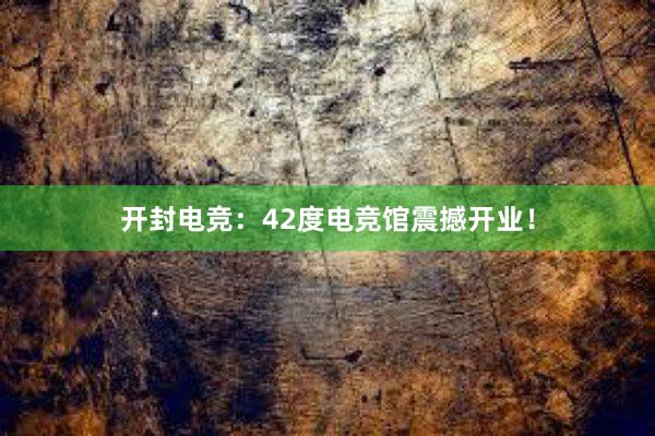 开封电竞：42度电竞馆震撼开业！