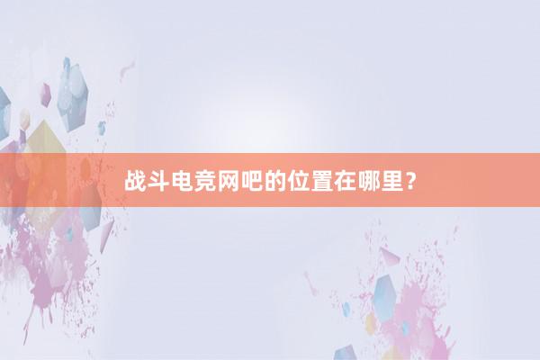 战斗电竞网吧的位置在哪里？