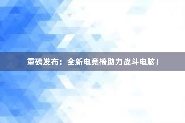 重磅发布：全新电竞椅助力战斗电脑！