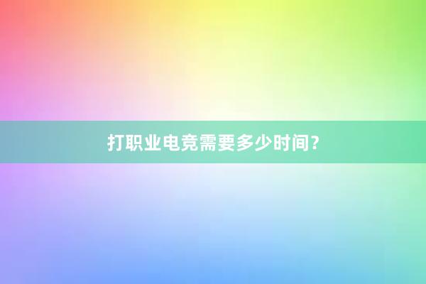 打职业电竞需要多少时间？