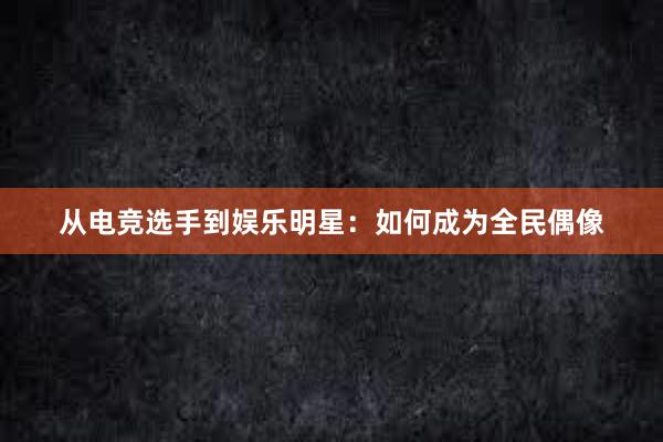 从电竞选手到娱乐明星：如何成为全民偶像